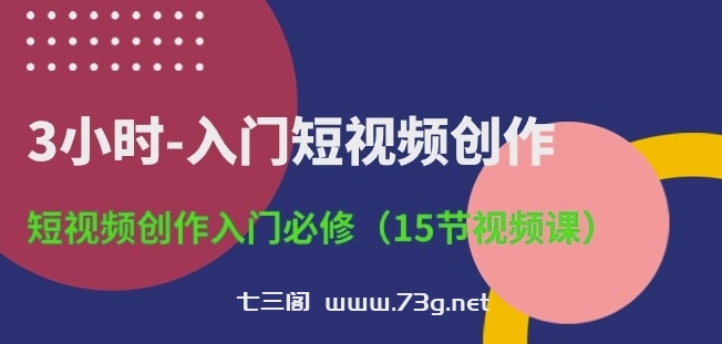 3小时-入门短视频创作：短视频创作入门必修(15节视频课)-七三阁