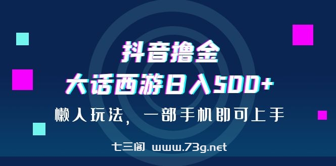 抖音撸金，大话西游日入500+，懒人玩法，一部手机即可上手-七三阁