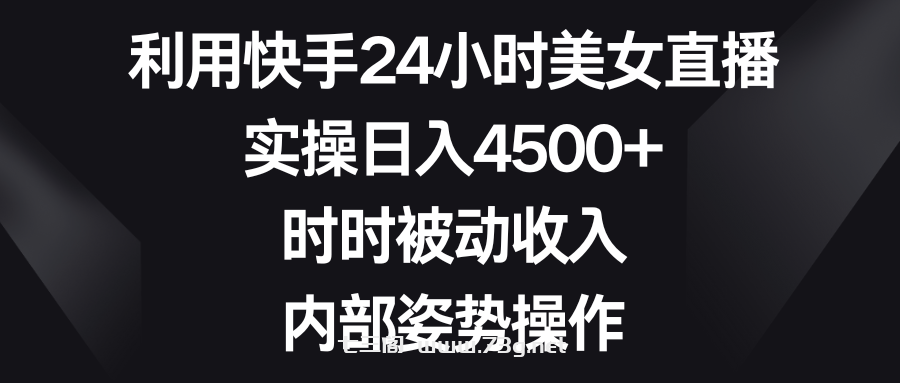 利用快手24小时美女直播，实操日入4500+，时时被动收入，内部姿势操作-七三阁