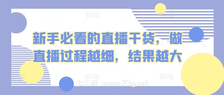 新手必看的直播干货，做直播过程越细，结果越大-七三阁