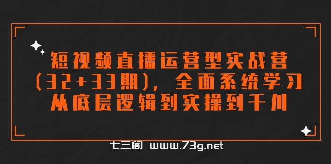 短视频直播运营型实战营(32+33期)，全面系统学习，从底层逻辑到实操到千川-七三阁