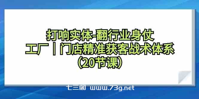 打响实体行业翻身仗，工厂门店精准获客战术体系（20节课）-七三阁