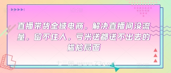 直播带货全域电商，解决直播间没流量，留不住人，亏米送都送不出去的尴尬局面-七三阁