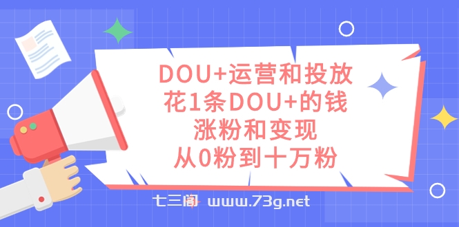 DOU+运营和投放，花1条DOU+的钱，涨粉和变现，从0粉到十万粉-七三阁