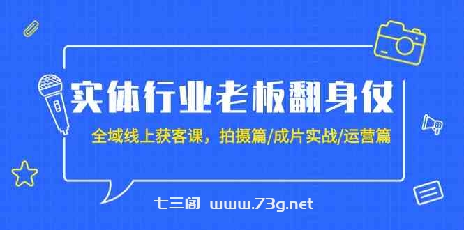 （9332期）实体行业老板翻身仗：全域-线上获客课，拍摄篇/成片实战/运营篇（20节课）-七三阁