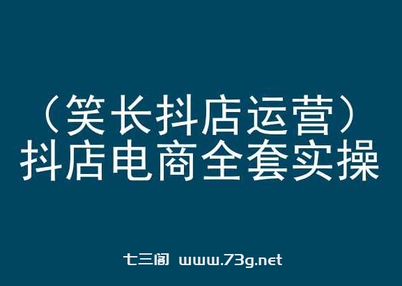 笑长抖店运营，抖店电商全套实操，抖音小店电商培训-七三阁