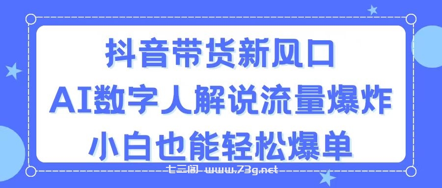 抖音带货新风口，AI数字人解说，流量爆炸，小白也能轻松爆单-七三阁