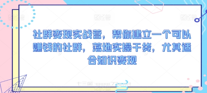 社群变现实战营，帮你建立一个可以赚钱的社群，落地实操干货，尤其适合知识变现-七三阁