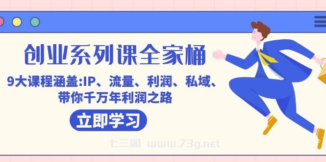 创业系列课-全家桶，9大课程涵盖:IP 流量 利润 私域 带你千万年利润之路-七三阁