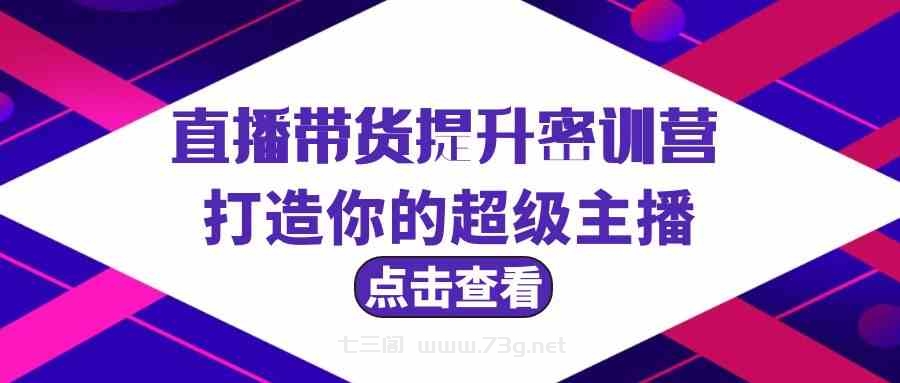 直播带货提升特训营，打造你的超级主播（3节直播课+配套资料）-七三阁