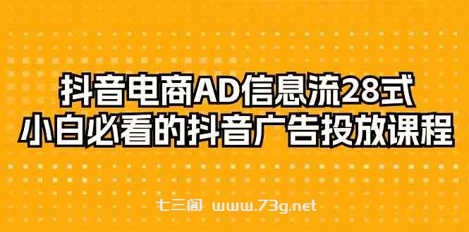 抖音电商AD信息流28式，小白必看的抖音广告投放课程（29节课）-七三阁