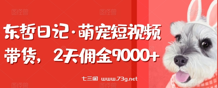 东哲日记·萌宠短视频带货，2天佣金9000+-七三阁