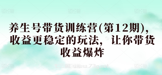 养生号带货训练营(第12期)，收益更稳定的玩法，让你带货收益爆炸-七三阁