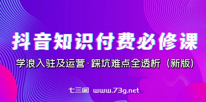 抖音·知识付费·必修课，学浪入驻及运营·踩坑难点全透析（2023新版）-七三阁