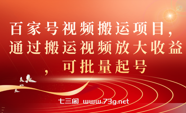 百家号视频搬运项目，通过搬运视频放大收益，可批量起号-七三阁