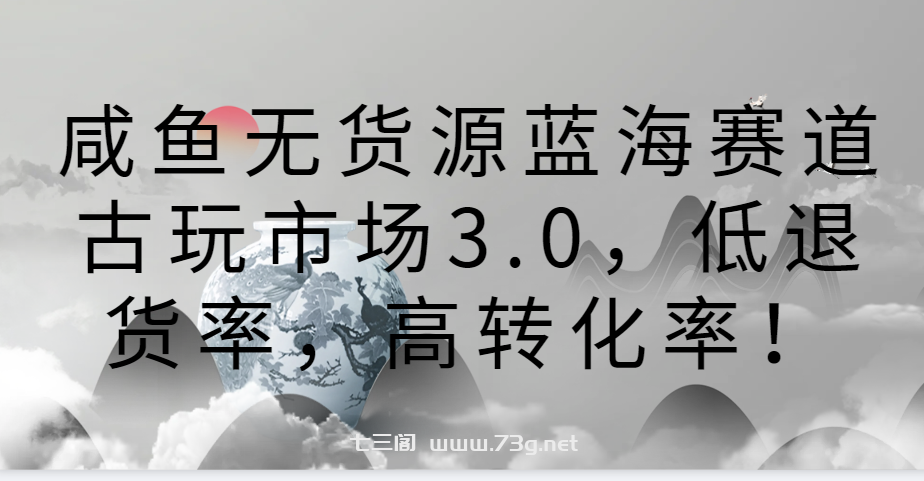 咸鱼无货源蓝海赛道古玩市场3.0，低退货率，高转化率！-七三阁