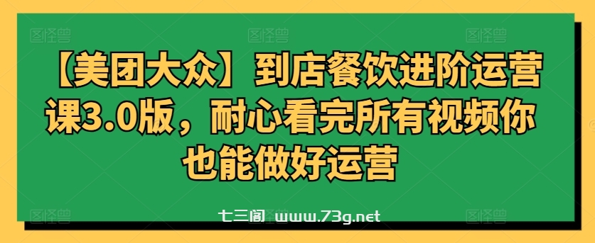 【美团大众】到店餐饮进阶运营课3.0版，耐心看完所有视频你也能做好运营-七三阁