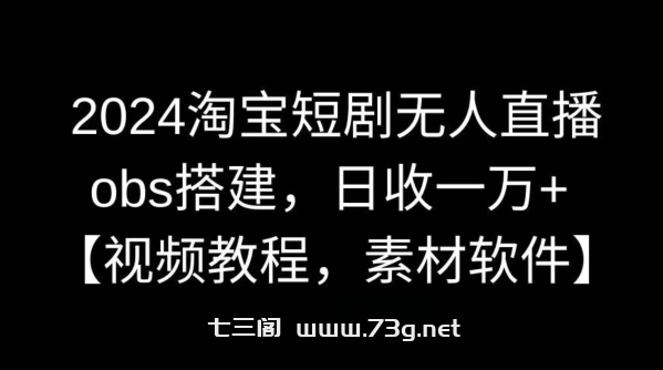 2024淘宝短剧无人直播，obs搭建，日收一万+【视频教程+素材+软件】【揭秘】-七三阁