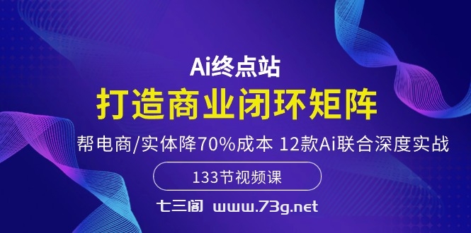 （10428期）Ai终点站，打造商业闭环矩阵，帮电商/实体降70%成本，12款Ai联合深度实战-七三阁