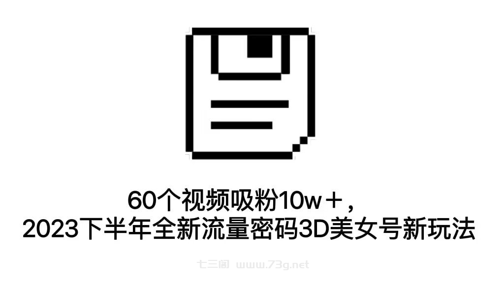 60个视频吸粉10w＋，2023下半年全新流量密码3D美女号新玩法（教程+资源）-七三阁