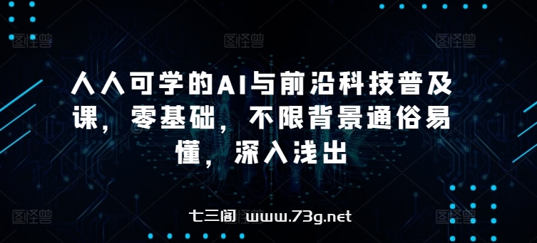 人人可学的AI与前沿科技普及课，零基础，不限背景通俗易懂，深入浅出-七三阁