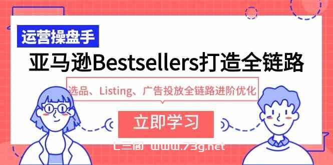 （9801期）亚马逊Bestsellers打造全链路，选品、Listing、广告投放全链路进阶优化-七三阁