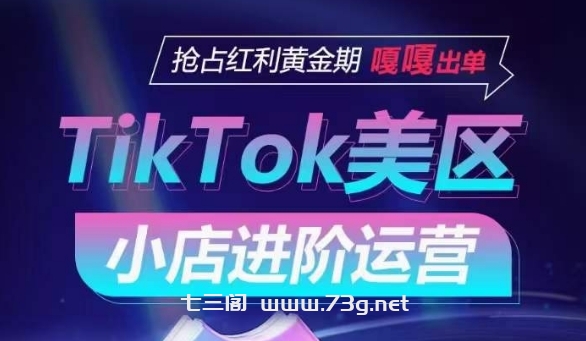 TikTok Shop美区小店进阶运营，抢占红利黄金期 嘎嘎出单-七三阁