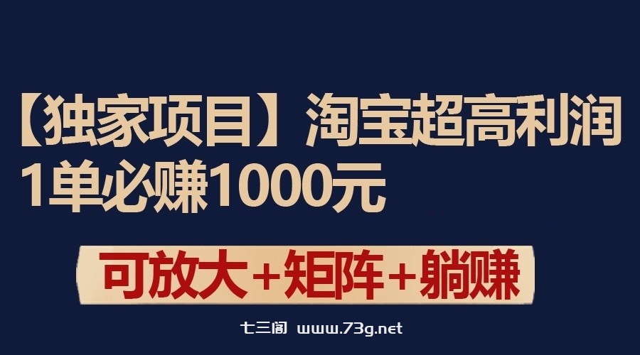 独家淘宝超高利润项目：1单必赚1000元，可放大可矩阵操作-七三阁