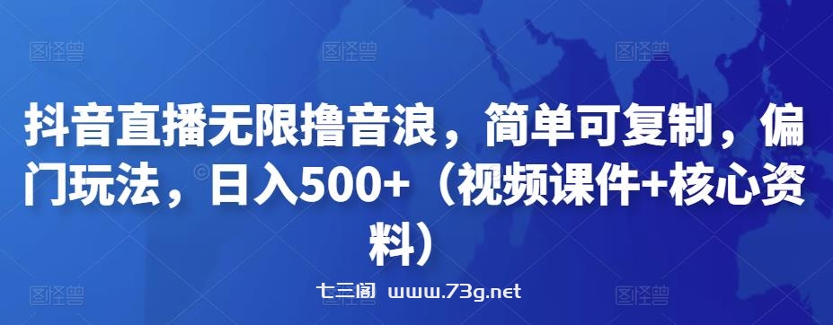 抖音直播无限撸音浪，简单可复制，偏门玩法，日入500+（视频课件+核心资料）-七三阁