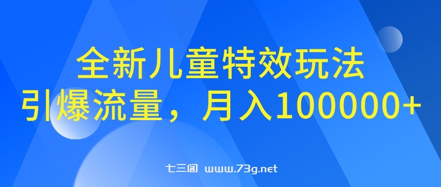 全新儿童特效玩法，引爆流量，月入100000+-七三阁