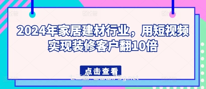 2024年家居建材行业，用短视频实现装修客户翻10倍-七三阁