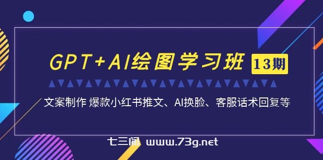 GPT+AI绘图学习班【13期更新】 文案制作 爆款小红书推文、AI换脸、客服话术-七三阁