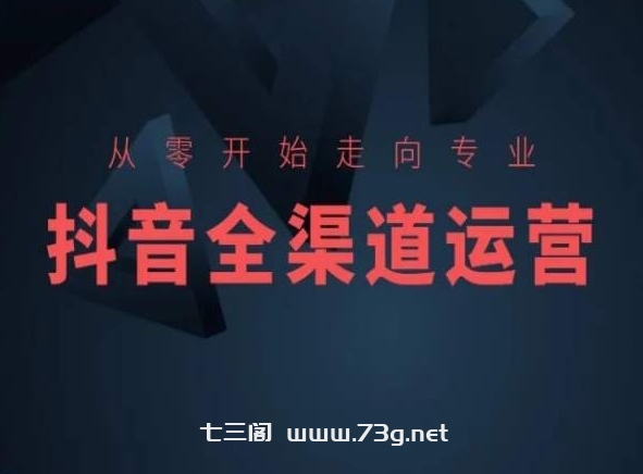 从零开始走向专业，抖音全渠道运营，抖音电商培训-七三阁