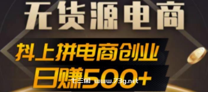 抖上拼无货源电商创业项目、外面收费12800，日赚500+的案例解析参考-七三阁