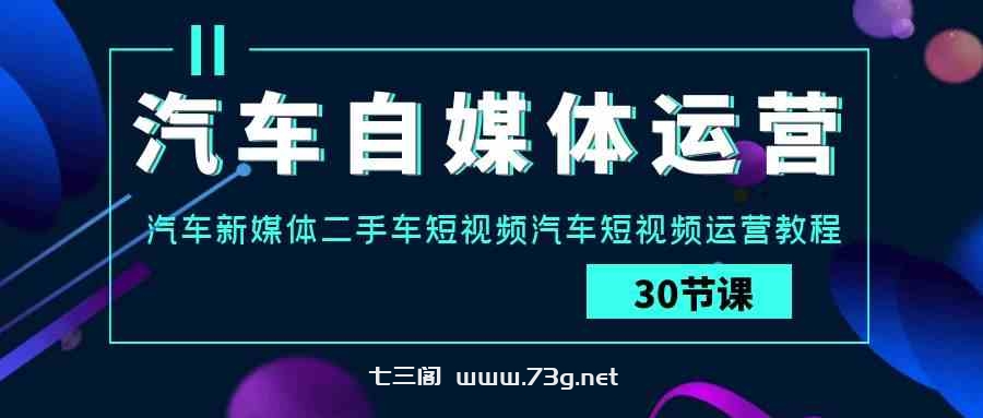 （9561期）汽车-自媒体运营实战课：汽车-新媒体二手车短视频汽车短视频运营教程.-七三阁