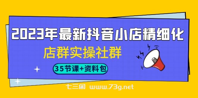 2023年最新抖音小店精细化-店群实操社群（35节课+资料包）-七三阁