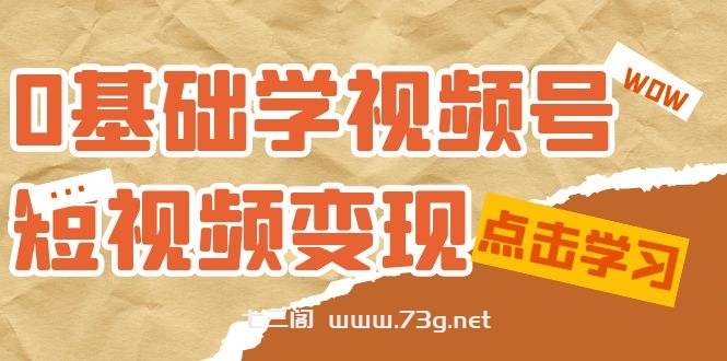 0基础学-视频号短视频变现：适合新人学习的短视频变现课（10节课）-七三阁