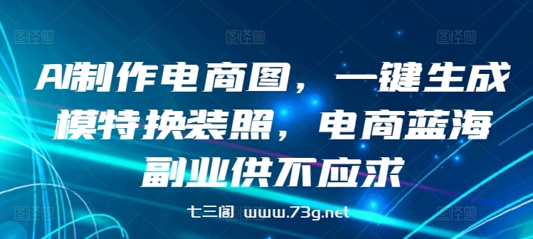 AI制作电商图，一键生成模特换装照，电商蓝海副业供不应求-七三阁