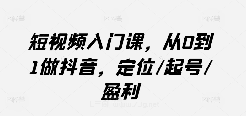 短视频入门课，从0到1做抖音，定位/起号/盈利-七三阁