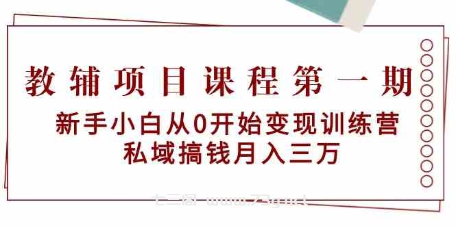 教辅项目课程第一期：新手小白从0开始变现训练营 私域搞钱月入三万-七三阁