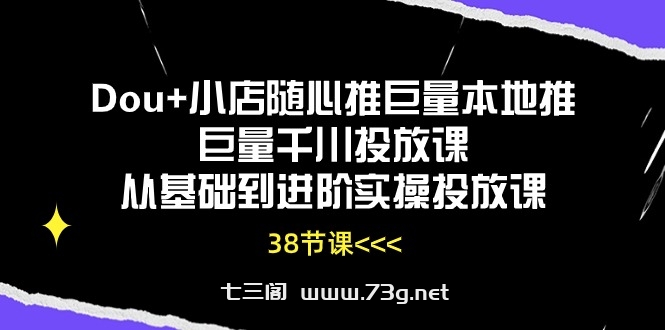 Dou+小店随心推巨量本地推巨量千川投放课，从基础到进阶实操投放课（38节）-七三阁