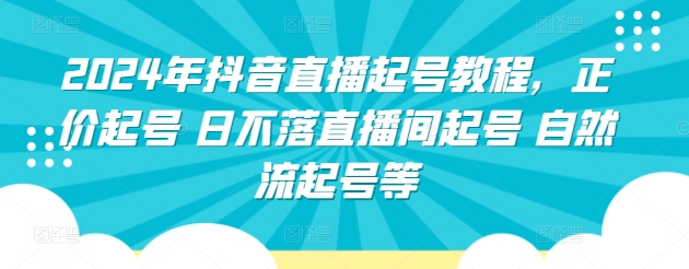 2024年抖音直播起号教程，正价起号 日不落直播间起号 自然流起号等-七三阁