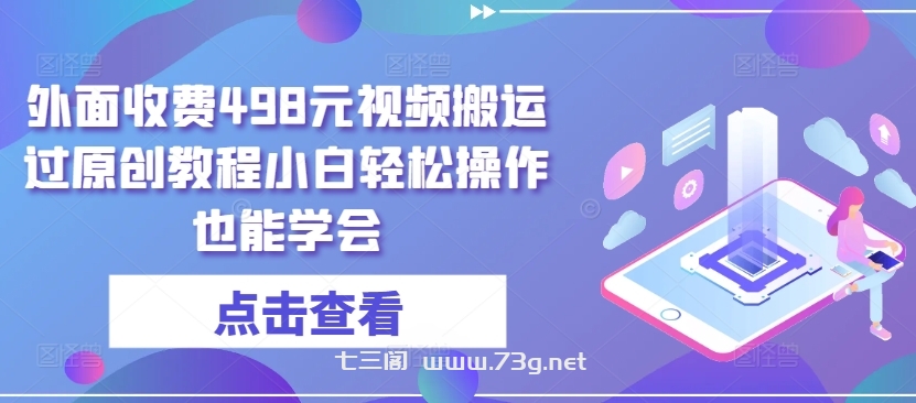 外面收费498元视频搬运过原创教程小白轻松操作也能学会-七三阁