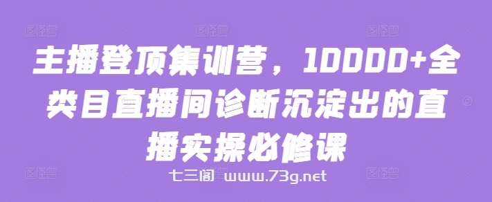 主播登顶集训营，10000+全类目直播间诊断沉淀出的直播实操必修课-七三阁