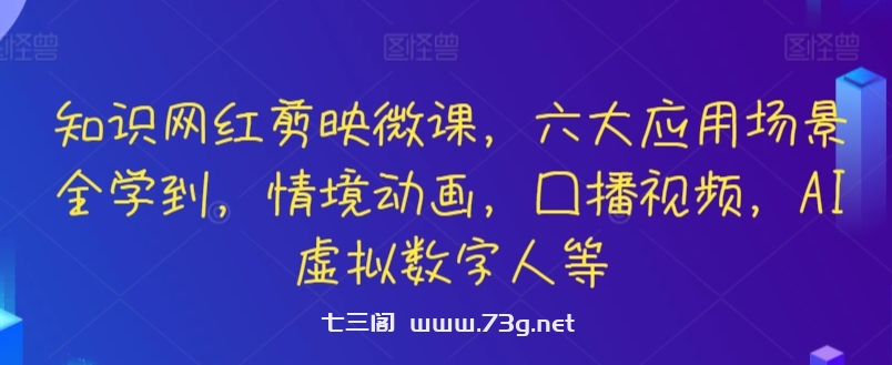 知识网红剪映微课，六大应用场景全学到，情境动画，囗播视频，AI虚拟数字人等-七三阁