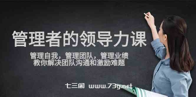 （9665期）管理者领导力课，管理自我，管理团队，管理业绩，教你解决团队沟通和激…-七三阁