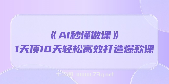 （10262期）《AI秒懂做课》1天顶10天轻松高效打造爆款课-七三阁