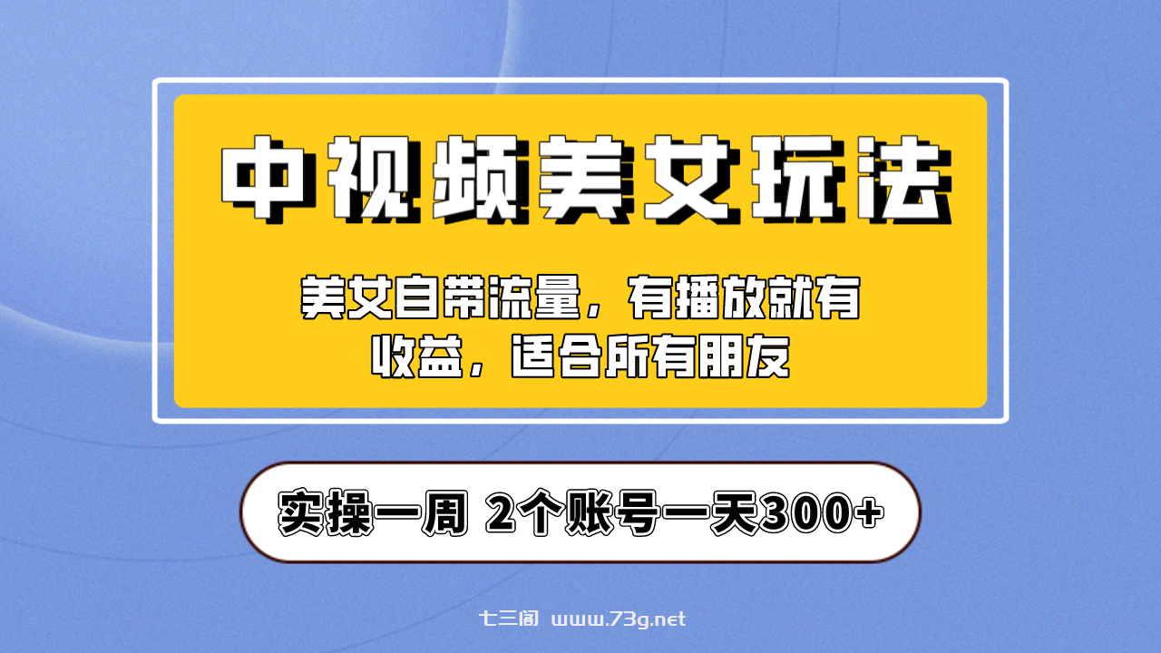 实操一天300+，【中视频美女号】项目拆解，保姆级教程助力你快速成单！-七三阁