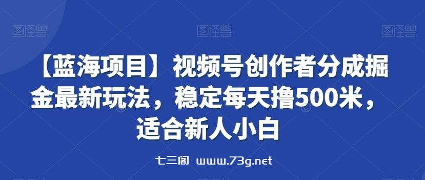 视频号创作者分成掘金最新玩法，稳定每天撸500米，适合新人小白-七三阁