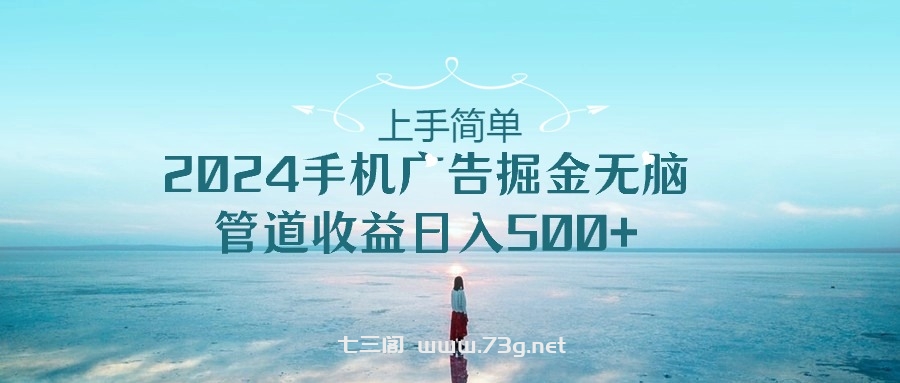 （10243期）上手简单，2024手机广告掘金无脑，管道收益日入500+-七三阁